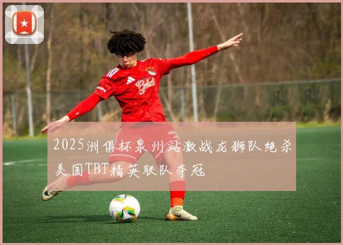 2025洲俱杯泉州站激战龙狮队绝杀美国TBT精英联队夺冠