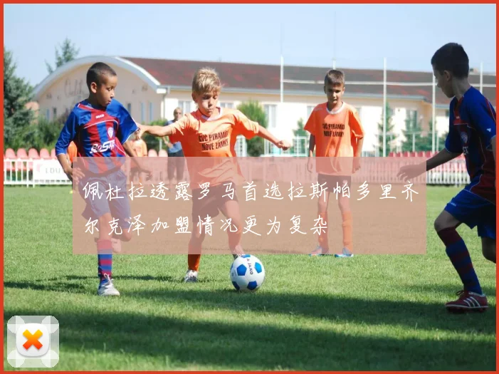 佩杜拉透露罗马首选拉斯帕多里齐尔克泽加盟情况更为复杂