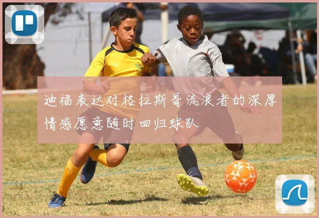 迪福表达对格拉斯哥流浪者的深厚情感愿意随时回归球队