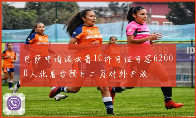 巴萨申请诺坎普1C许可证可容62000人北看台预计二月对外开放
