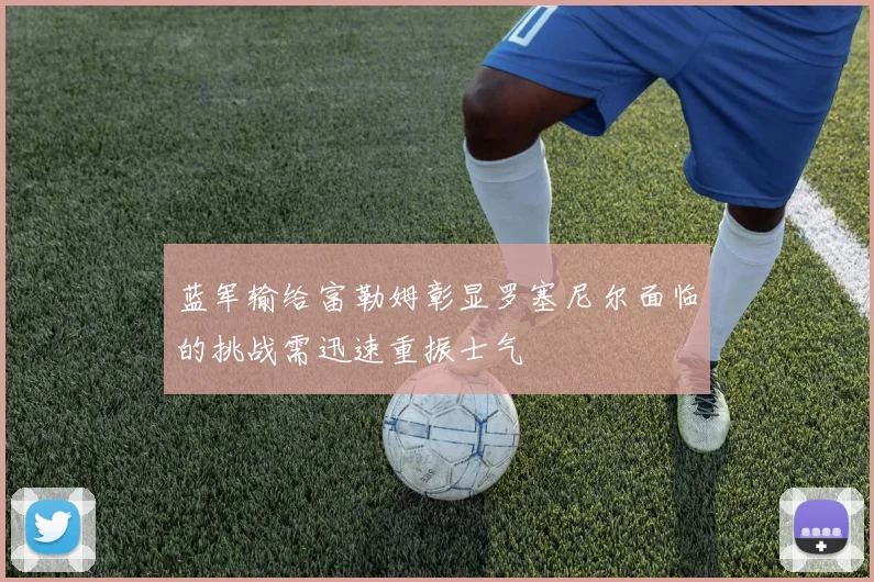 蓝军输给富勒姆彰显罗塞尼尔面临的挑战需迅速重振士气