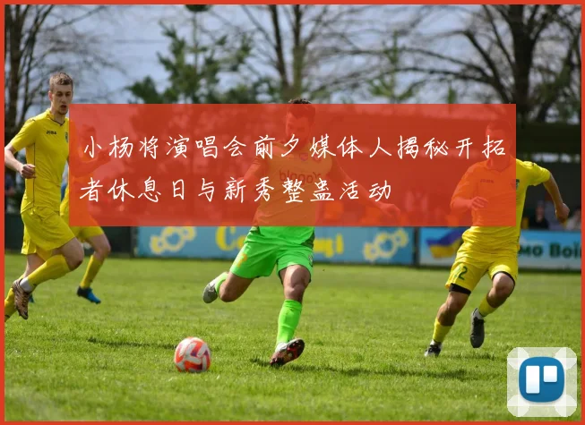 小杨将演唱会前夕媒体人揭秘开拓者休息日与新秀整蛊活动