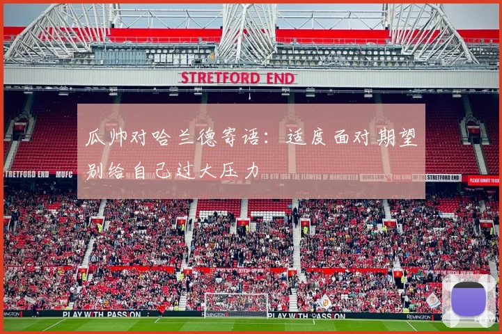 瓜帅对哈兰德寄语：适度面对期望别给自己过大压力