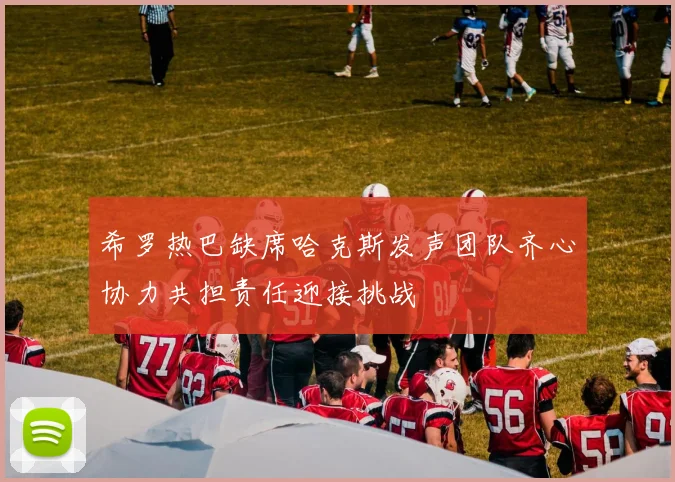 希罗热巴缺席哈克斯发声团队齐心协力共担责任迎接挑战