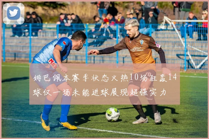 姆巴佩本赛季状态火热10场狂轰14球仅一场未能进球展现超强实力