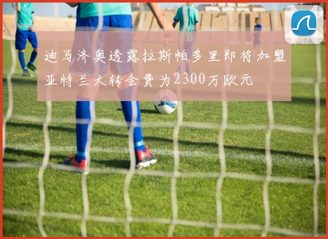 迪马济奥透露拉斯帕多里即将加盟亚特兰大转会费为2300万欧元