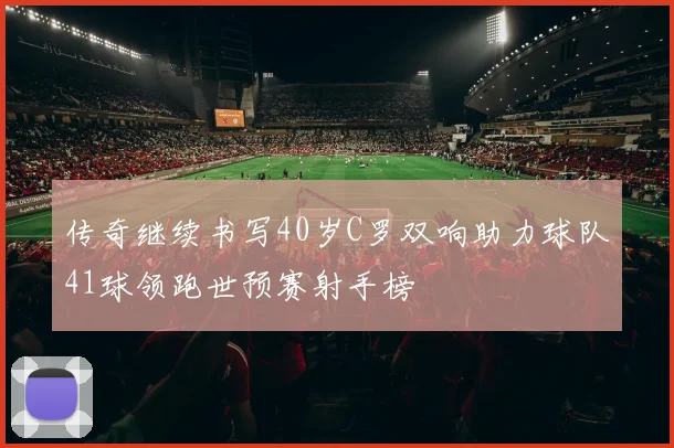 传奇继续书写40岁C罗双响助力球队41球领跑世预赛射手榜