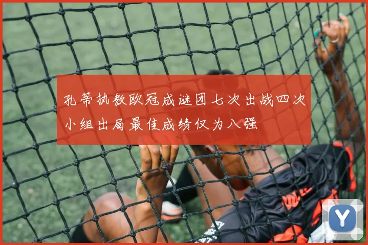 孔蒂执教欧冠成谜团七次出战四次小组出局最佳成绩仅为八强
