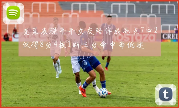 克莱表现平平女友陪伴成亮点7中2仅得8分4板1断三分命中率低迷