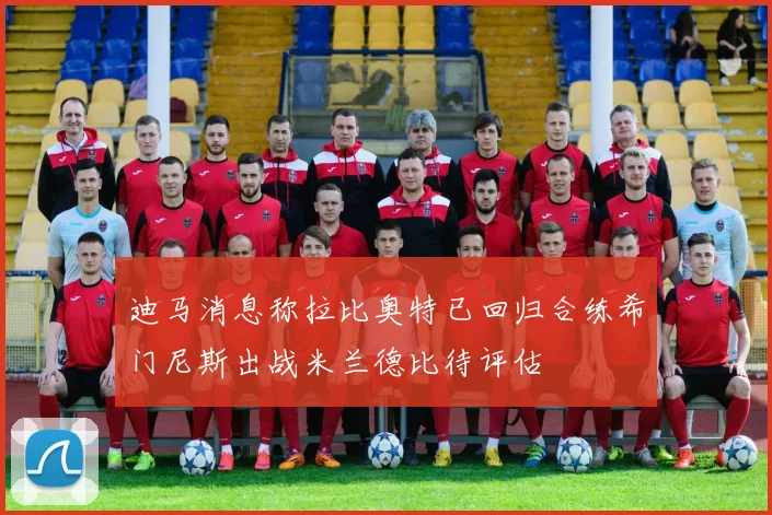 迪马消息称拉比奥特已回归合练希门尼斯出战米兰德比待评估