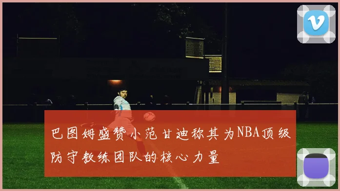 巴图姆盛赞小范甘迪称其为NBA顶级防守教练团队的核心力量