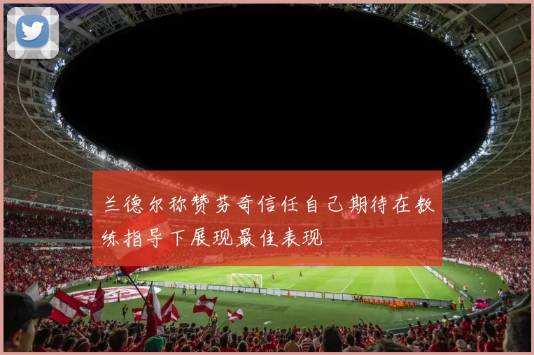 兰德尔称赞芬奇信任自己期待在教练指导下展现最佳表现