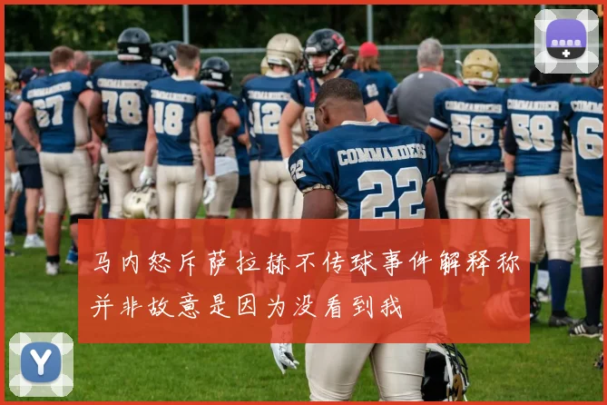 马内怒斥萨拉赫不传球事件解释称并非故意是因为没看到我