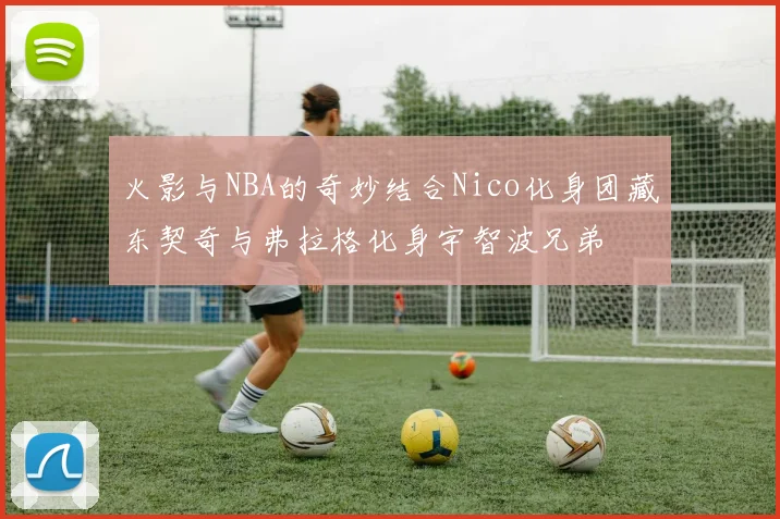 火影与NBA的奇妙结合Nico化身团藏东契奇与弗拉格化身宇智波兄弟