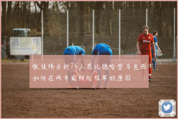 张佳玮分析76人恩比德哈登马克西如何在两年前败给绿军的原因