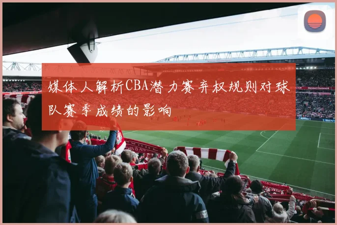 媒体人解析CBA潜力赛弃权规则对球队赛季成绩的影响