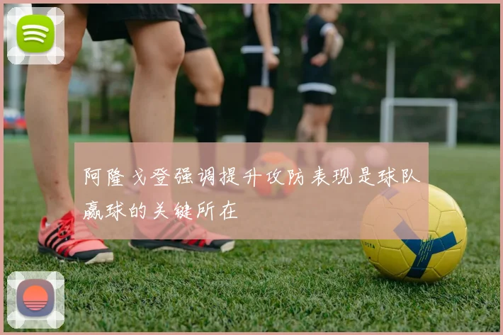 阿隆戈登强调提升攻防表现是球队赢球的关键所在