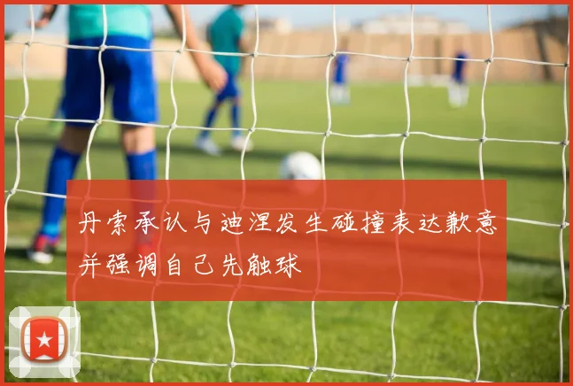 丹索承认与迪涅发生碰撞表达歉意并强调自己先触球