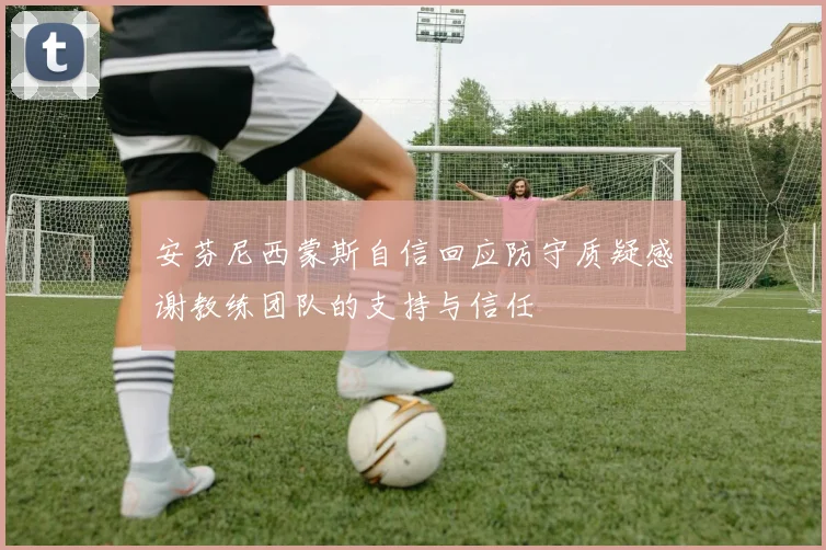 安芬尼西蒙斯自信回应防守质疑感谢教练团队的支持与信任