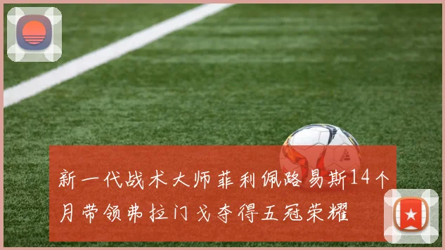 新一代战术大师菲利佩路易斯14个月带领弗拉门戈夺得五冠荣耀