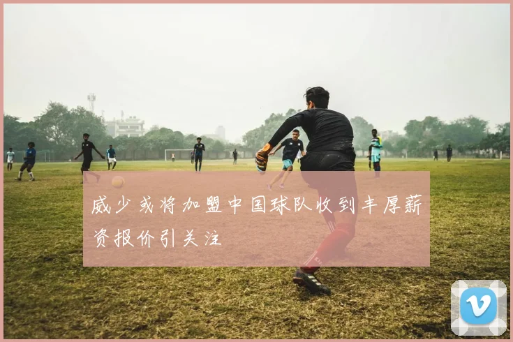 威少或将加盟中国球队收到丰厚薪资报价引关注