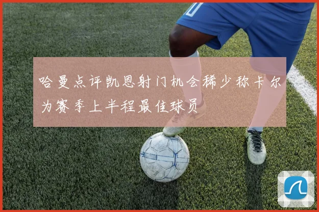 哈曼点评凯恩射门机会稀少称卡尔为赛季上半程最佳球员