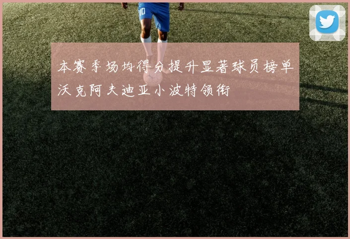 本赛季场均得分提升显著球员榜单沃克阿夫迪亚小波特领衔