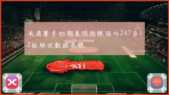 浓眉赛季初期表现抢眼场均247分12板助攻数据亮眼