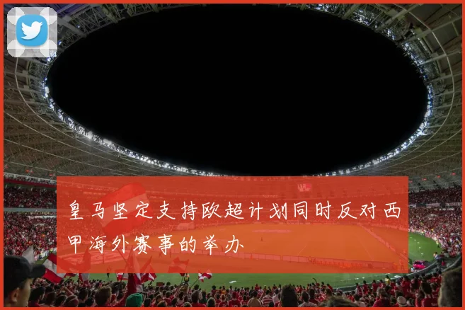 皇马坚定支持欧超计划同时反对西甲海外赛事的举办
