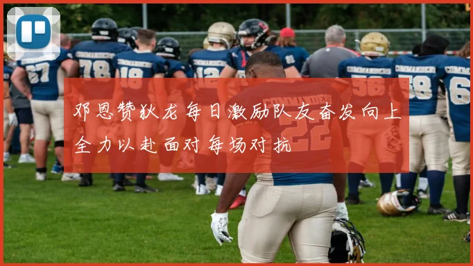 邓恩赞狄龙每日激励队友奋发向上全力以赴面对每场对抗