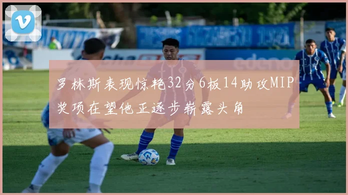 罗林斯表现惊艳32分6板14助攻MIP奖项在望他正逐步崭露头角