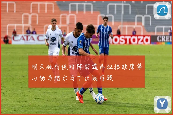明天独行侠对阵雷霆弗拉格缺席第七场马绍尔马丁出战存疑