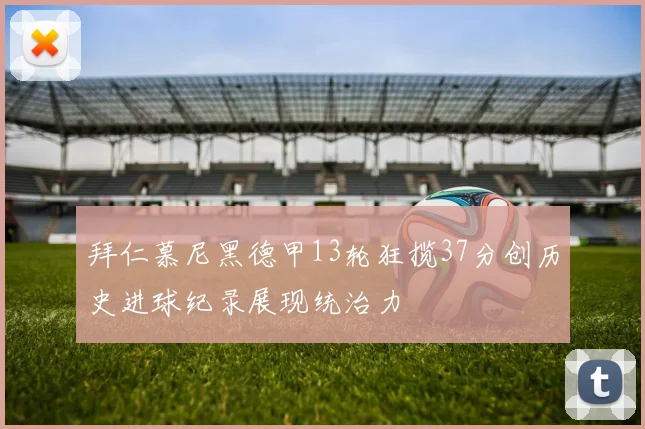 拜仁慕尼黑德甲13轮狂揽37分创历史进球纪录展现统治力