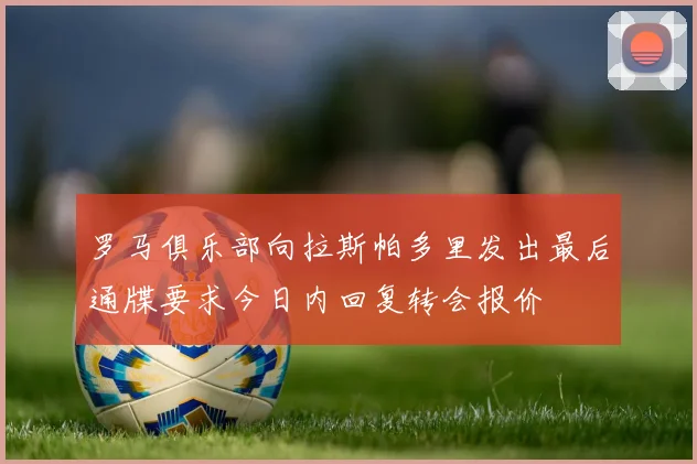 罗马俱乐部向拉斯帕多里发出最后通牒要求今日内回复转会报价