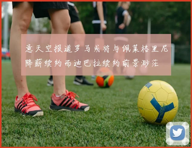 意天空报道罗马或将与佩莱格里尼降薪续约而迪巴拉续约前景渺茫