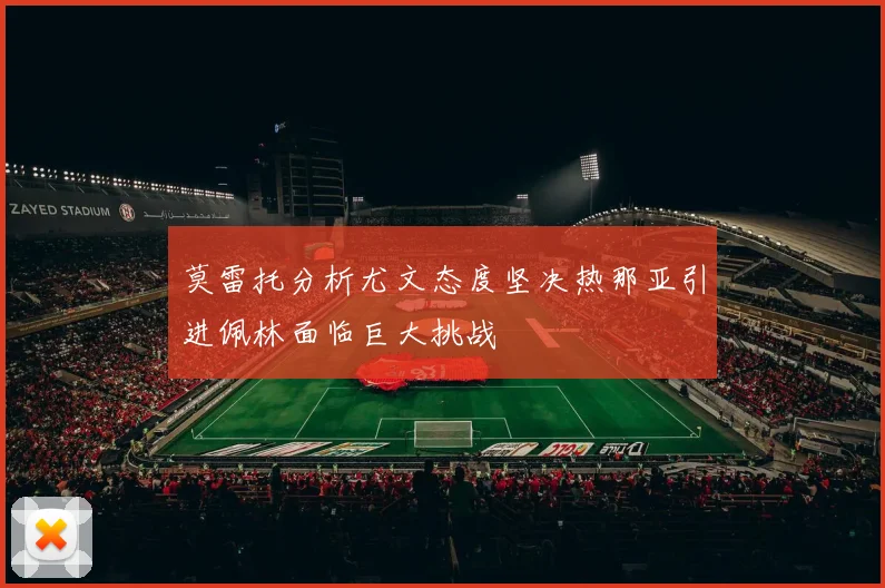 莫雷托分析尤文态度坚决热那亚引进佩林面临巨大挑战