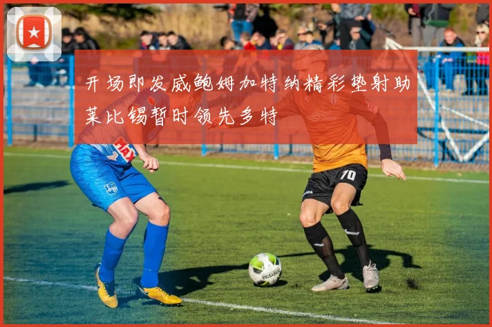 开场即发威鲍姆加特纳精彩垫射助莱比锡暂时领先多特