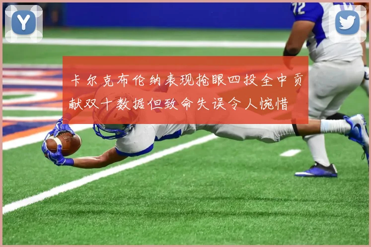 卡尔克布伦纳表现抢眼四投全中贡献双十数据但致命失误令人惋惜