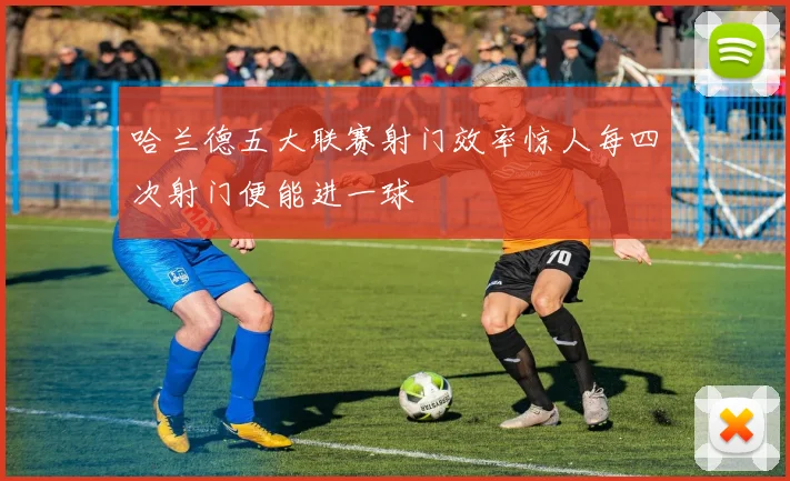 哈兰德五大联赛射门效率惊人每四次射门便能进一球