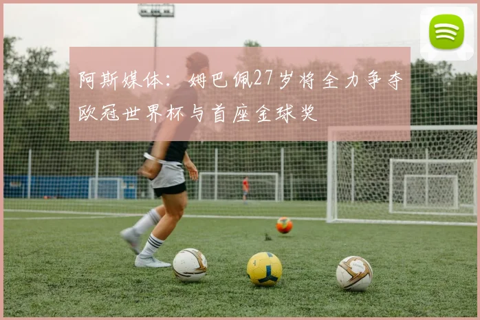 阿斯媒体：姆巴佩27岁将全力争夺欧冠世界杯与首座金球奖