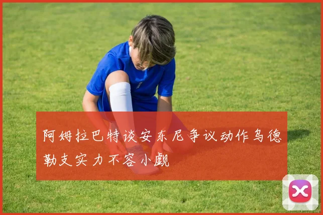 阿姆拉巴特谈安东尼争议动作乌德勒支实力不容小觑