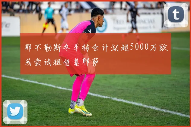 那不勒斯冬季转会计划超5000万欧或尝试租借基耶萨