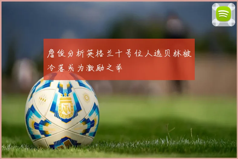 詹俊分析英格兰十号位人选贝林被冷落或为激励之举