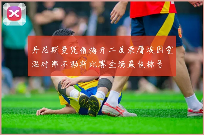 丹尼斯曼凭借梅开二度荣膺埃因霍温对那不勒斯比赛全场最佳称号