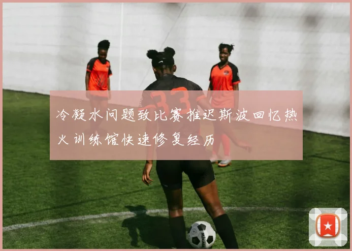 冷凝水问题致比赛推迟斯波回忆热火训练馆快速修复经历