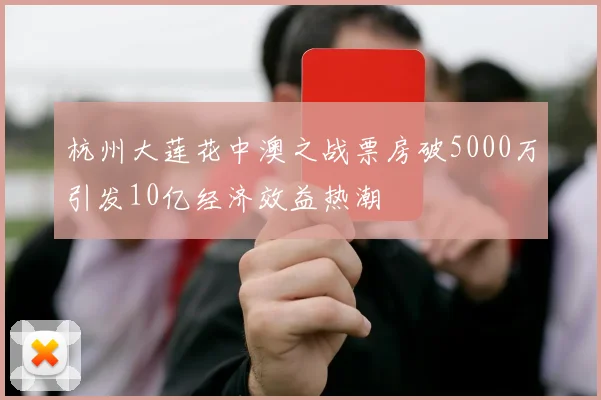 杭州大莲花中澳之战票房破5000万引发10亿经济效益热潮