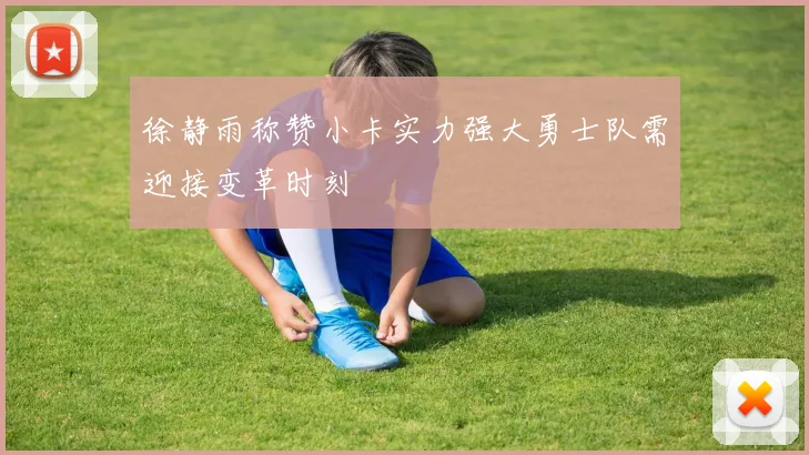 徐静雨称赞小卡实力强大勇士队需迎接变革时刻