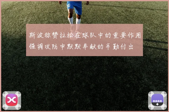 斯波称赞拉松在球队中的重要作用强调攻防中默默奉献的辛勤付出