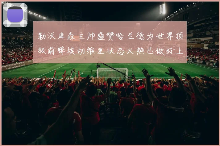 勒沃库森主帅盛赞哈兰德为世界顶级前锋埃切维里状态火热已做好上场准备