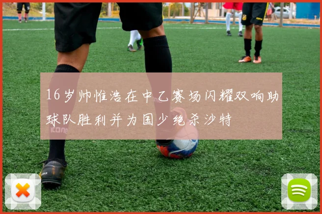 16岁帅惟浩在中乙赛场闪耀双响助球队胜利并为国少绝杀沙特